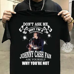 Dont Ask Me Why I Am Johnny Cash Fan Ask Yourself Why Youre Not T Shirt