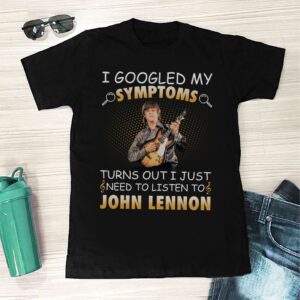 I Googled My Symptoms Turns Out I Just Need To Listen To John Lennon T Shirt