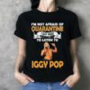 Im Not Afraid Of Quarantine I Just Need To Listen To Iggy Pop T Shirt