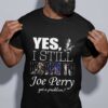 Yes I Still Listen To Joe Perry Got A Problem T Shirt