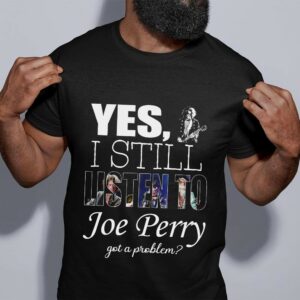 Yes I Still Listen To Joe Perry Got A Problem T Shirt