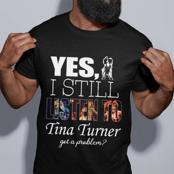 Yes I Still Listen To Tina Turner Got A Problem T Shirt