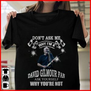 Dont Ask Me Why I Am David Gilmour Fan Ask Yourself Why Youre Not T Shirt