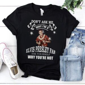 Dont Ask Me Why I Am Elvis Presley Fan Ask Yourself Why Youre Not T Shirt