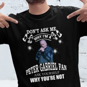 Dont Ask Me Why I Am Peter Gabriel Fan Ask Yourself Why Youre Not T Shirt