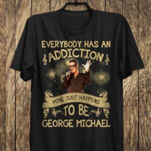 Everybody Has An Addiction Mine Just Happens To Be George Michael T Shirt