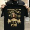 Everybody Has An Addiction Mine Just Happens To Be Pink T Shirt