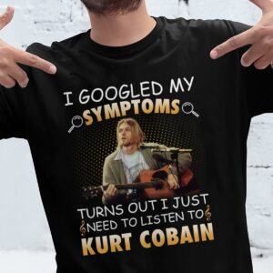 I Googled My Symptoms Turns Out I Just Need To Listen To Kurt Cobain T Shirt