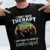 I Dont Need Therapy I Just Need To Listen To Lamb Of God T Shirt