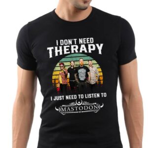 I Dont Need Therapy I Just Need To Listen To Mastodon T Shirt