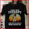 I Dont Need Therapy I Just Need To Listen To Reba Mcentire T Shirt