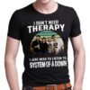 I Dont Need Therapy I Just Need To Listen To System Of A Down T Shirt