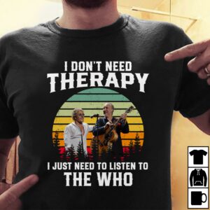 I Dont Need Therapy I Just Need To Listen To The Who T Shirt