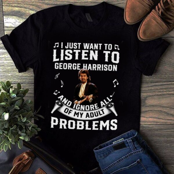 I Just Want To Listen To George Harrison And Ignore All Of My Adult Problems T Shirt