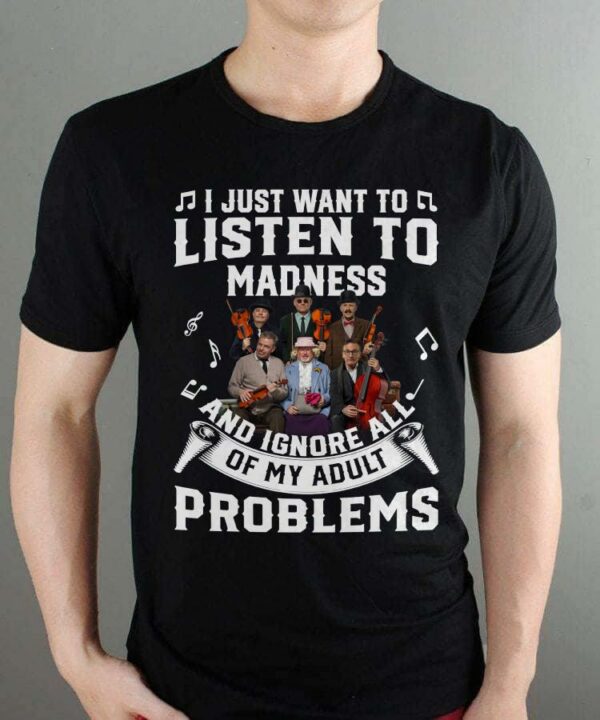 I Just Want To Listen To Madness And Ignore All Of My Adult Problems T Shirt