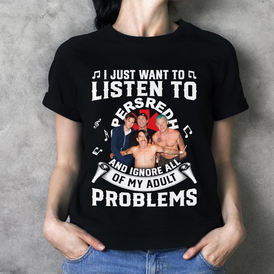 I Just Want To Listen To Red Hot Chili Peppers And Ignore All Of My Adult Problems T Shirt