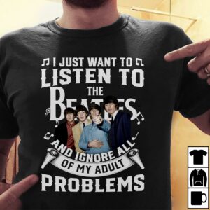 I Just Want To Listen To The Beatles And Ignore All Of My Adult Problems T Shirt