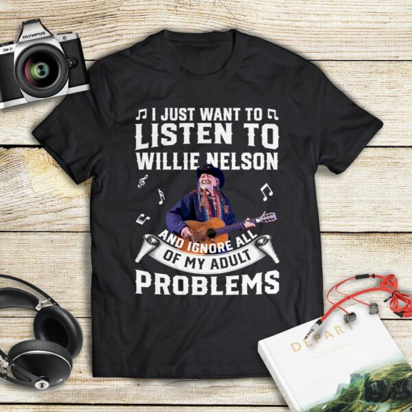 I Just Want To Listen To Willie Nelson And Ignore All Of My Adult Problems T Shirt