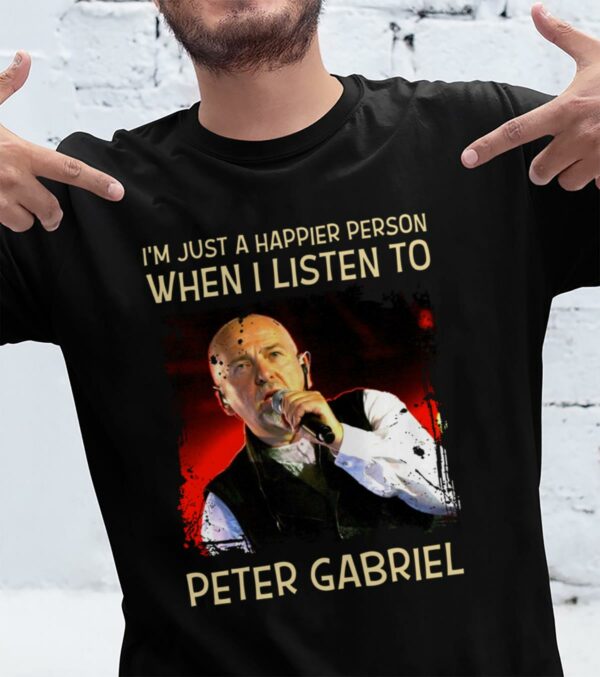 Im Just A Happier Person When I Listen To Peter Gabriel T Shirt