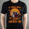 My Broom Broke So I Became A Madness Fan T Shirt