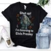 Shut Up Im Listening To Elvis Presley T Shirt