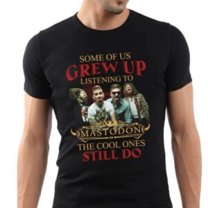 Some Of Us Grew Up Listening To Mastodon The Cool Ones Still Do T Shirt