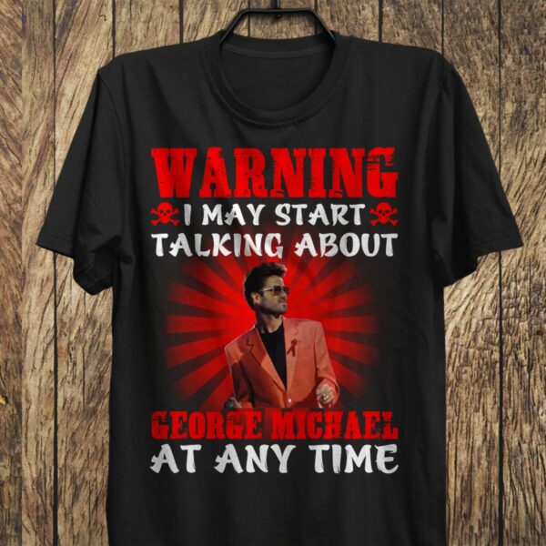 Warning I May Start Talking About George Michael At Any Time T Shirt