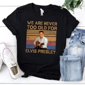 We Are Never Too Old For Elvis Presley T Shirt