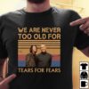 We Are Never Too Old For Tears For Fears T Shirt