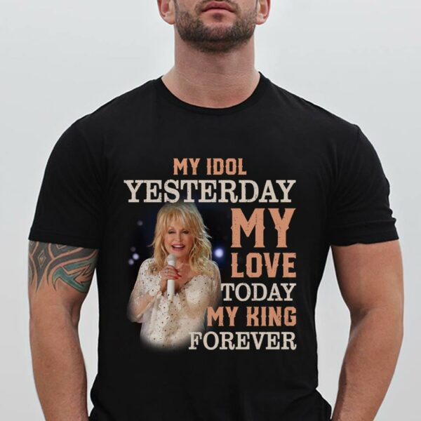 Dolly Parton My Idol Yesterday My Love Today My King Forever T Shirt