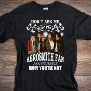 Dont Ask Me Why I Am Aerosmith Fan Ask Yourself Why Youre Not T Shirt