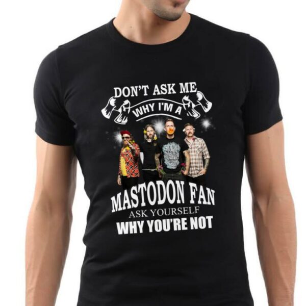 Dont Ask Me Why I Am Mastodon Fan Ask Yourself Why Youre Not T Shirt