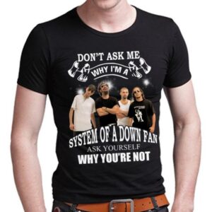 Dont Ask Me Why I Am System Of A Down Fan Ask Yourself Why Youre Not T Shirt