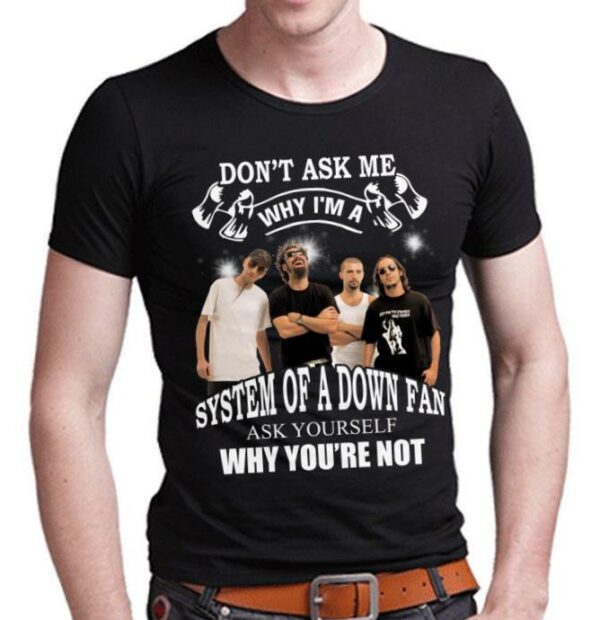 Dont Ask Me Why I Am System Of A Down Fan Ask Yourself Why Youre Not T Shirt