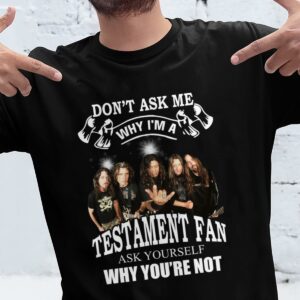 Dont Ask Me Why I Am Testament Fan Ask Yourself Why Youre Not T Shirt