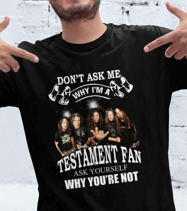 Dont Ask Me Why I Am Testament Fan Ask Yourself Why Youre Not T Shirt