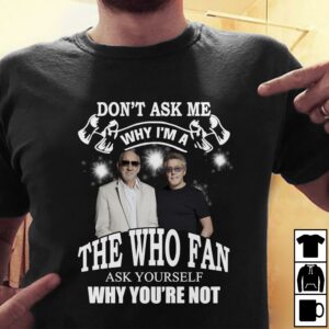 Dont Ask Me Why I Am The Who Fan Ask Yourself Why Youre Not T Shirt