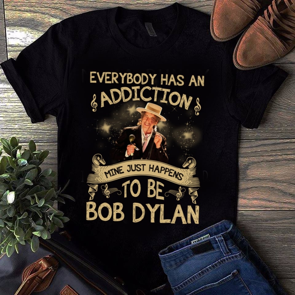 Everybody Has An Addiction Mine Just Happens To Be Bob Dylan T Shirt