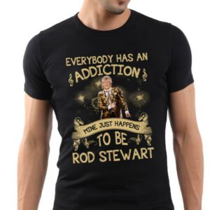 Everybody Has An Addiction Mine Just Happens To Be Rod Stewart T Shirt