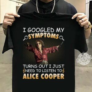 I Googled My Symptoms Turns Out I Just Need To Listen To Alice Cooper T Shirt