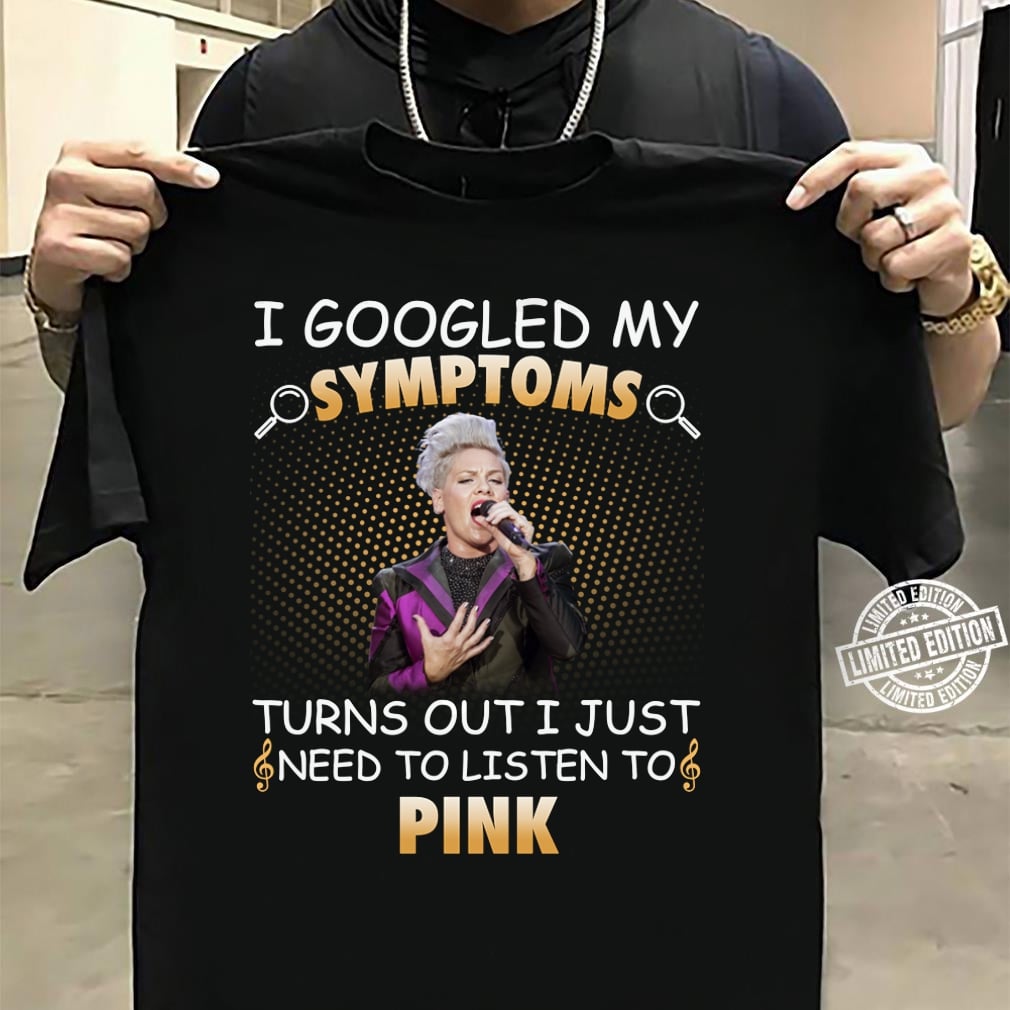 I Googled My Symptoms Turns Out I Just Need To Listen To Pink T Shirt