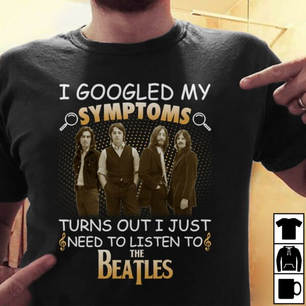 I Googled My Symptoms Turns Out I Just Need To Listen To The Beatles T Shirt