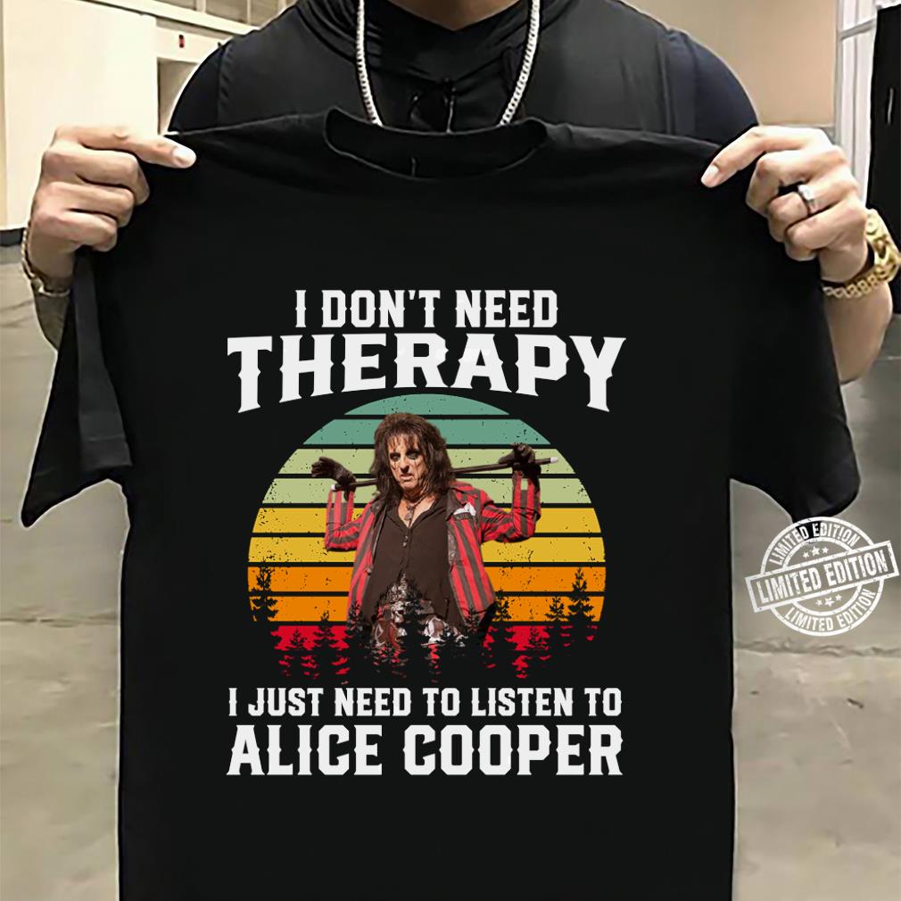 I Dont Need Therapy I Just Need To Listen To Alice Cooper T Shirt