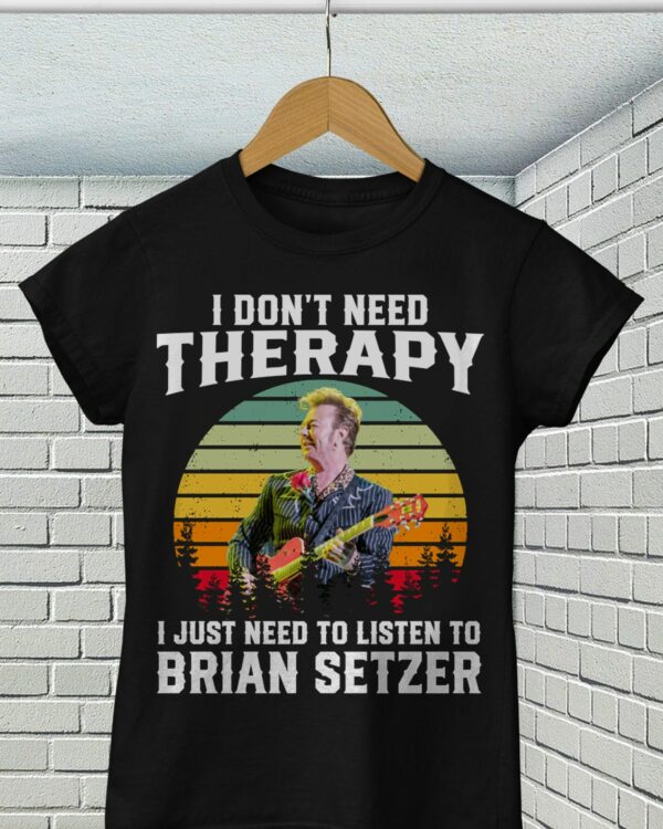 I Dont Need Therapy I Just Need To Listen To Brian Setzer T Shirt