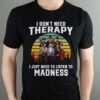 I Dont Need Therapy I Just Need To Listen To Madness T Shirt