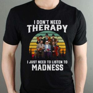 I Dont Need Therapy I Just Need To Listen To Madness T Shirt