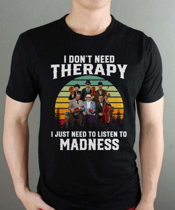 I Dont Need Therapy I Just Need To Listen To Madness T Shirt