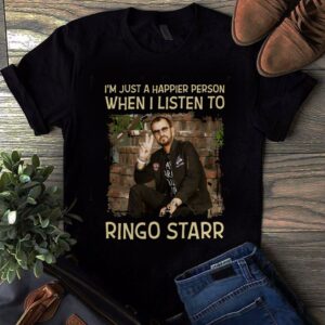 Im Just A Happier Person When I Listen To Ringo Starr T Shirt