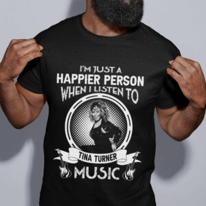 Im Just A Happier Person When I Listen To Tina Turner T Shirt