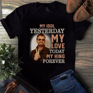 Ringo Starr My Idol Yesterday My Love Today My King Forever T Shirt